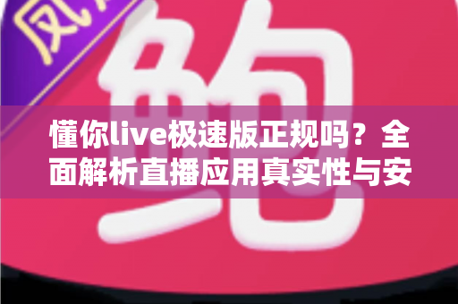 懂你live极速版正规吗？全面解析直播应用真实性与安全使用指南