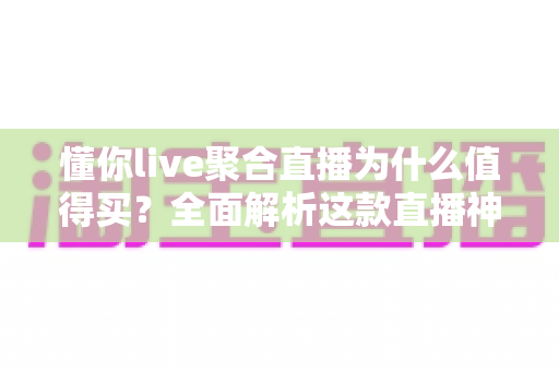 懂你live聚合直播为什么值得买?全面解析这款直播神器的高性价比之选 懂你live聚合直播为什么值得买?全面解析这款直播神器的高性价比之选