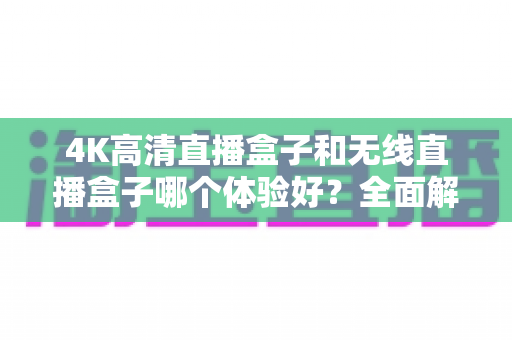 4K高清直播盒子和无线直播盒子哪个体验好？全面解析帮你选对设备