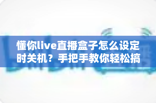 懂你live直播盒子怎么设定时关机？手把手教你轻松搞定定时关机设置全攻略