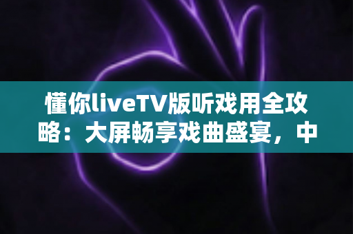 懂你liveTV版听戏用全攻略:大屏畅享戏曲盛宴,中老年用户的贴心之选 懂你liveTV版听戏用全攻略:大屏畅享戏曲盛宴,中老年用户的贴心之选