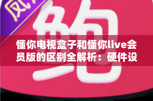 懂你电视盒子和懂你live会员版的区别全解析:硬件设备与会员服务深度对比,帮你选对家庭观影方案 懂你电视盒子和懂你live会员版的区别全解析:硬件设备与会员服务深度对比,帮你选对家庭观影方案