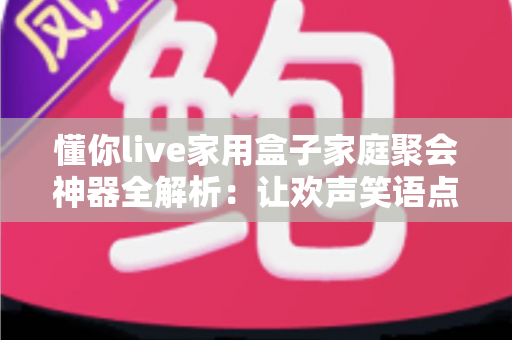 懂你live家用盒子家庭聚会神器全解析:让欢声笑语点亮每一次家庭相聚的娱乐必备指南 懂你live家用盒子家庭聚会神器全解析:让欢声笑语点亮每一次家庭相聚的娱乐必备指南