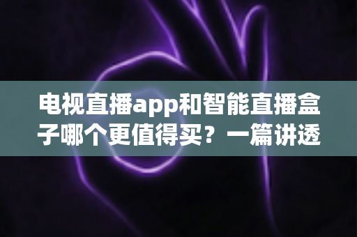 电视直播app和智能直播盒子哪个更值得买?一篇讲透选购逻辑的实用对比指南 电视直播app和智能直播盒子哪个更值得买?一篇讲透选购逻辑的实用对比指南