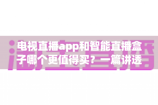 电视直播app和智能直播盒子哪个更值得买？一篇讲透选购逻辑的实用对比指南