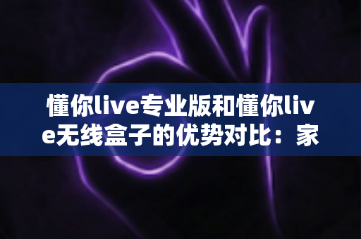 懂你live专业版和懂你live无线盒子的优势对比:家庭K歌设备选购全攻略,帮你找到最适合的那一款 懂你live专业版和懂你live无线盒子的优势对比:家庭K歌设备选购全攻略,帮你找到最适合的那一款