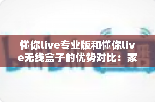 懂你live专业版和懂你live无线盒子的优势对比:家庭K歌设备选购全攻略,帮你找到最适合的那一款 懂你live专业版和懂你live无线盒子的优势对比:家庭K歌设备选购全攻略,帮你找到最适合的那一款