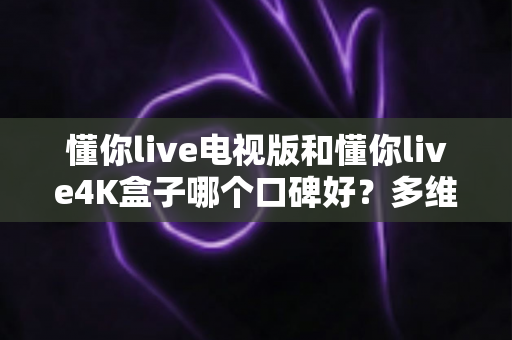 懂你live电视版和懂你live4K盒子哪个口碑好？多维度深度对比帮你选出更合适的一款