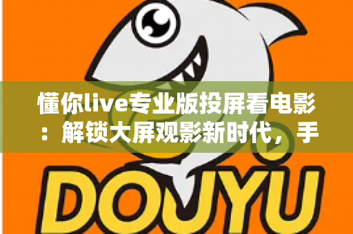 懂你live专业版投屏看电影:解锁大屏观影新时代,手把手教你打造专属家庭影院 懂你live专业版投屏看电影:解锁大屏观影新时代,手把手教你打造专属家庭影院
