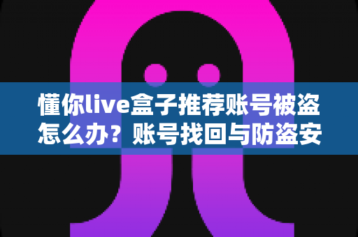 懂你live盒子推荐账号被盗怎么办？账号找回与防盗安全全攻略