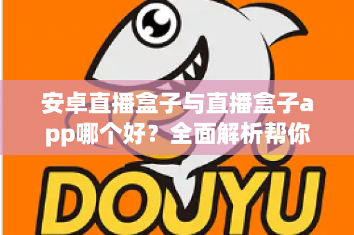安卓直播盒子与直播盒子app哪个好？全面解析帮你找到最适合的观影方案