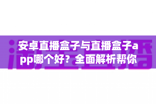 安卓直播盒子与直播盒子app哪个好？全面解析帮你找到最适合的观影方案