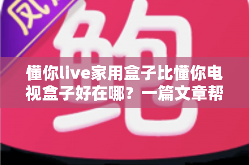 懂你live家用盒子比懂你电视盒子好在哪？一篇文章帮你选对家庭影音设备