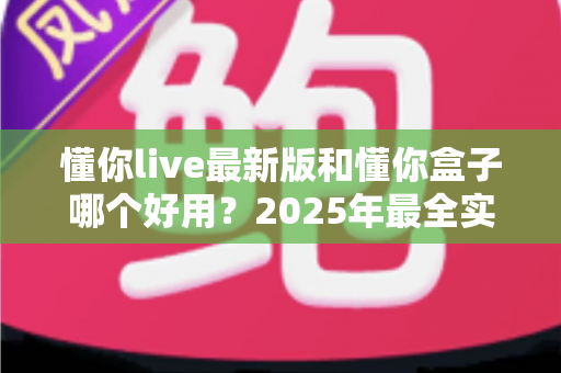 懂你live最新版和懂你盒子哪个好用?2025年最全实测对比与选购指南 懂你live最新版和懂你盒子哪个好用?2025年最全实测对比与选购指南
