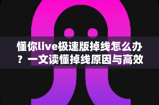 懂你live极速版掉线怎么办？一文读懂掉线原因与高效解决技巧，让你直播观看不断线