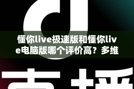 懂你live极速版和懂你live电脑版哪个评价高？多维度深度对比为你揭晓答案