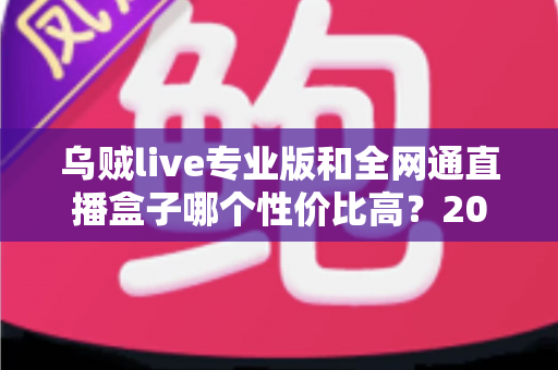 乌贼live专业版和全网通直播盒子哪个性价比高?2025年深度对比评测帮你选对不踩坑 乌贼live专业版和全网通直播盒子哪个性价比高?2025年深度对比评测帮你选对不踩坑