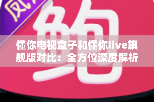 懂你电视盒子和懂你live旗舰版对比:全方位深度解析,助你轻松选对客厅影音好搭档 懂你电视盒子和懂你live旗舰版对比:全方位深度解析,助你轻松选对客厅影音好搭档