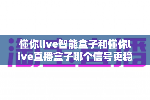 懂你live智能盒子和懂你live直播盒子哪个信号更稳定?一篇文章帮你彻底搞懂选购与优化技巧 懂你live智能盒子和懂你live直播盒子哪个信号更稳定?一篇文章帮你彻底搞懂选购与优化技巧