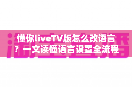 懂你liveTV版怎么改语言?一文读懂语言设置全流程与疑难解答 懂你liveTV版怎么改语言?一文读懂语言设置全流程与疑难解答