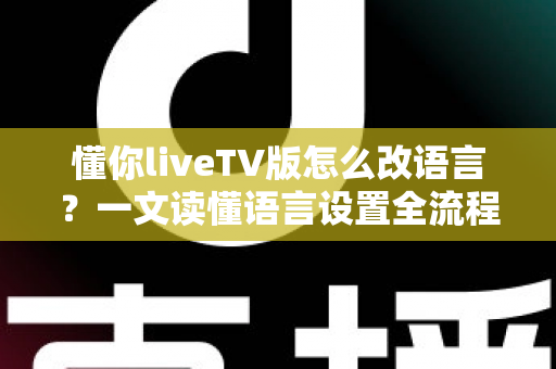 懂你liveTV版怎么改语言?一文读懂语言设置全流程与疑难解答 懂你liveTV版怎么改语言?一文读懂语言设置全流程与疑难解答