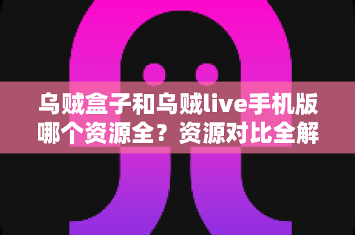 乌贼盒子和乌贼live手机版哪个资源全？资源对比全解析，选对平台不踩坑