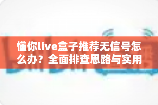 懂你live盒子推荐无信号怎么办？全面排查思路与实用解决指南
