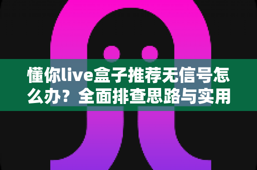 懂你live盒子推荐无信号怎么办？全面排查思路与实用解决指南