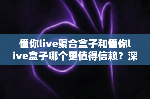 懂你live聚合盒子和懂你live盒子哪个更值得信赖？深度对比解析助你安心选择