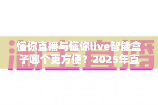 懂你直播与懂你live智能盒子哪个更方便？2025年直播工具深度对比指南，看完不再纠结