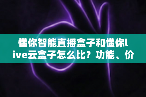 懂你智能直播盒子和懂你live云盒子怎么比?功能、价格、场景全维度选购指南 懂你智能直播盒子和懂你live云盒子怎么比?功能、价格、场景全维度选购指南