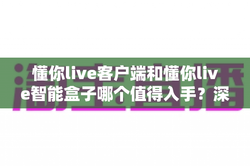 懂你live客户端和懂你live智能盒子哪个值得入手?深度对比评测帮你选出最适合的方案 懂你live客户端和懂你live智能盒子哪个值得入手?深度对比评测帮你选出最适合的方案