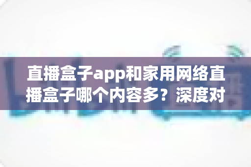 直播盒子app和家用网络直播盒子哪个内容多?深度对比解析助你选对家庭观影方案 直播盒子app和家用网络直播盒子哪个内容多?深度对比解析助你选对家庭观影方案