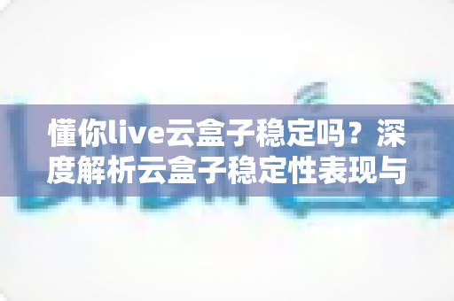 懂你live云盒子稳定吗?深度解析云盒子稳定性表现与实用优化指南 懂你live云盒子稳定吗?深度解析云盒子稳定性表现与实用优化指南