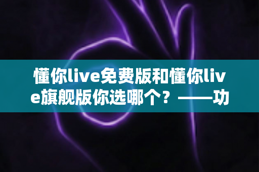 懂你live免费版和懂你live旗舰版你选哪个？——功能、体验与性价比全维度对比指南