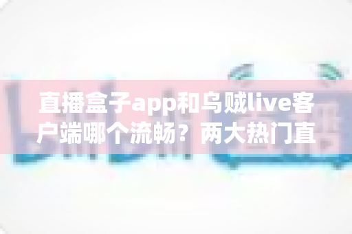 直播盒子app和乌贼live客户端哪个流畅?两大热门直播应用深度实测与选择指南 直播盒子app和乌贼live客户端哪个流畅?两大热门直播应用深度实测与选择指南