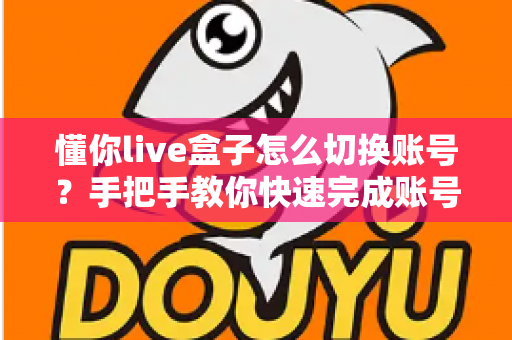 懂你live盒子怎么切换账号？手把手教你快速完成账号更换操作指南