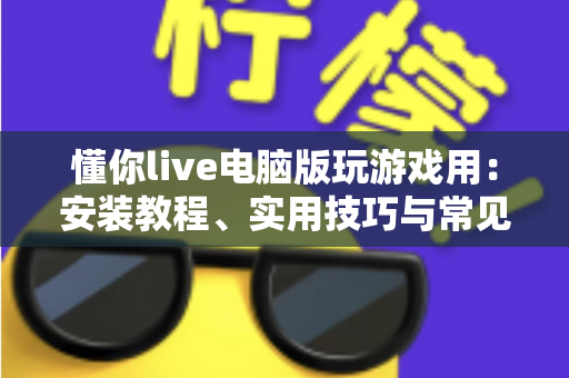 懂你live电脑版玩游戏用:安装教程、实用技巧与常见问题全解析 懂你live电脑版玩游戏用:安装教程、实用技巧与常见问题全解析