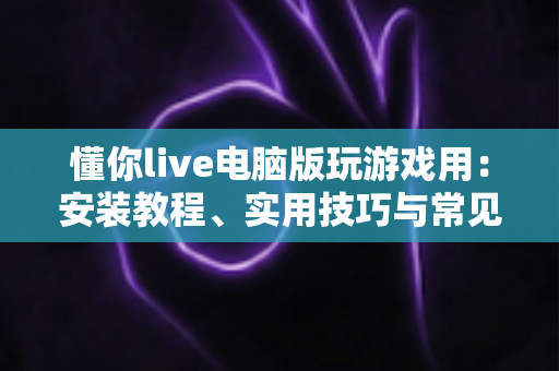 懂你live电脑版玩游戏用:安装教程、实用技巧与常见问题全解析 懂你live电脑版玩游戏用:安装教程、实用技巧与常见问题全解析