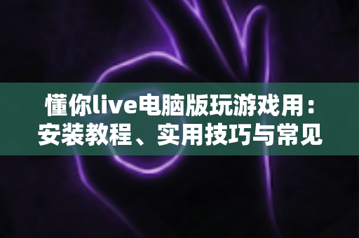 懂你live电脑版玩游戏用:安装教程、实用技巧与常见问题全解析 懂你live电脑版玩游戏用:安装教程、实用技巧与常见问题全解析