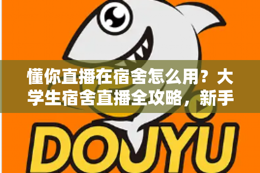 懂你直播在宿舍怎么用?大学生宿舍直播全攻略,新手也能快速上手! 懂你直播在宿舍怎么用?大学生宿舍直播全攻略,新手也能快速上手!
