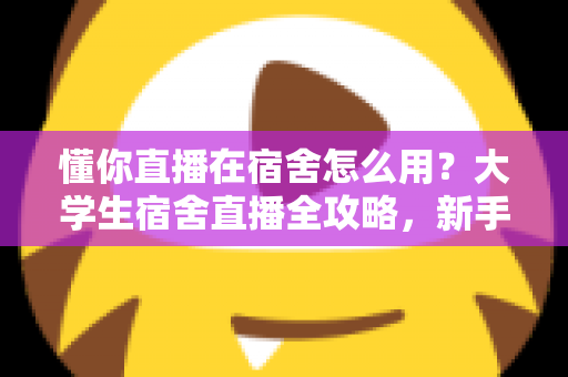 懂你直播在宿舍怎么用?大学生宿舍直播全攻略,新手也能快速上手! 懂你直播在宿舍怎么用?大学生宿舍直播全攻略,新手也能快速上手!