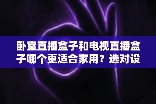 卧室直播盒子和电视直播盒子哪个更适合家用？选对设备让全屋观影更省心
