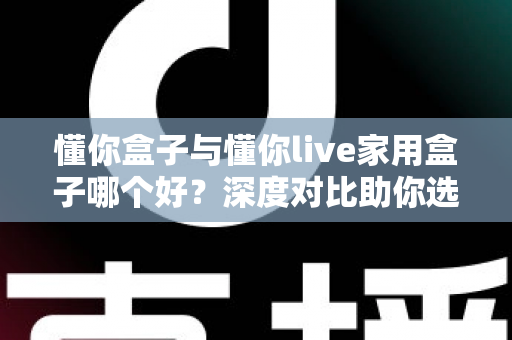 懂你盒子与懂你live家用盒子哪个好?深度对比助你选对家用电视盒子 懂你盒子与懂你live家用盒子哪个好?深度对比助你选对家用电视盒子