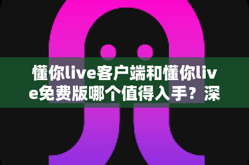 懂你live客户端和懂你live免费版哪个值得入手?深度对比解析助你明智选择 懂你live客户端和懂你live免费版哪个值得入手?深度对比解析助你明智选择