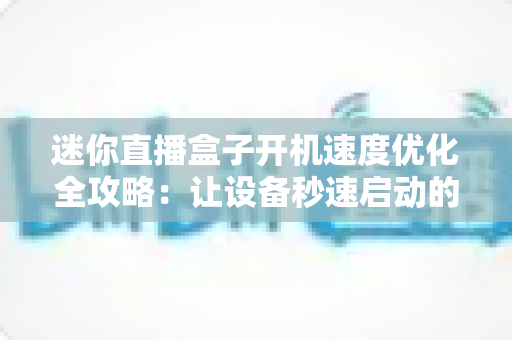 迷你直播盒子开机速度优化全攻略：让设备秒速启动的实用技巧与深度解析