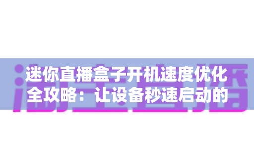 迷你直播盒子开机速度优化全攻略：让设备秒速启动的实用技巧与深度解析