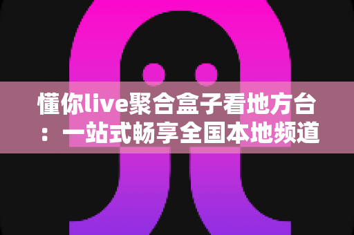 懂你live聚合盒子看地方台：一站式畅享全国本地频道的智能直播观看指南