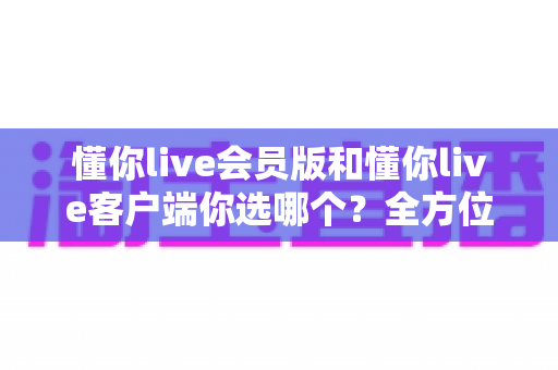 懂你live会员版和懂你live客户端你选哪个?全方位功能对比与选择指南,帮你轻松做出明智决定 懂你live会员版和懂你live客户端你选哪个?全方位功能对比与选择指南,帮你轻松做出明智决定