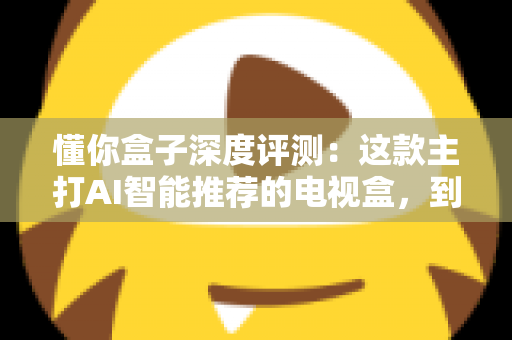 懂你盒子深度评测:这款主打AI智能推荐的电视盒,到底值不值得入手? 懂你盒子深度评测:这款主打AI智能推荐的电视盒,到底值不值得入手?